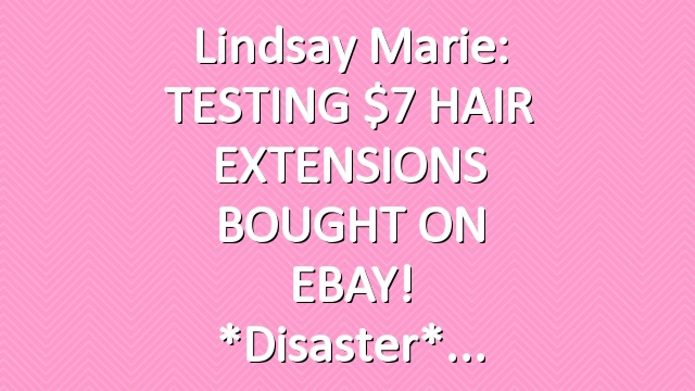 Lindsay Marie: TESTING $7 HAIR EXTENSIONS BOUGHT ON EBAY! *Disaster*