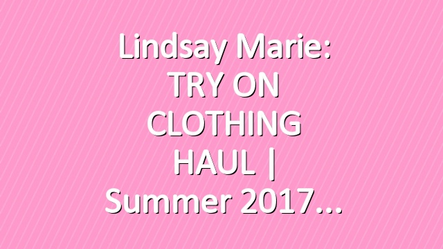 Lindsay Marie: TRY ON CLOTHING HAUL | Summer 2017