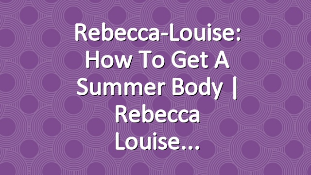 Rebecca-Louise: How To Get A Summer Body | Rebecca Louise