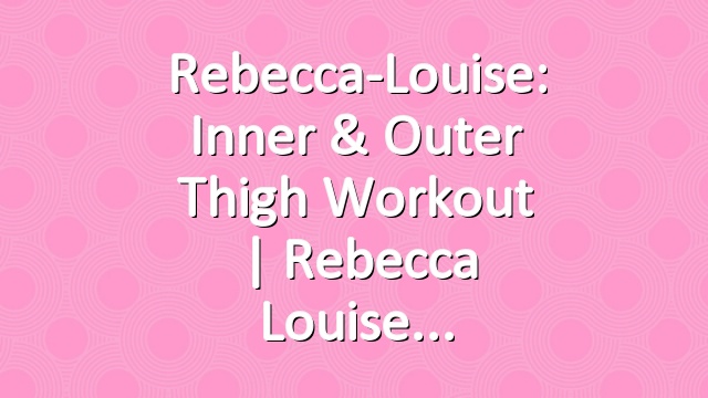Rebecca-Louise: Inner & Outer Thigh Workout | Rebecca Louise