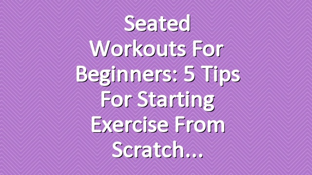 Seated Workouts for Beginners: 5 Tips for Starting Exercise from Scratch