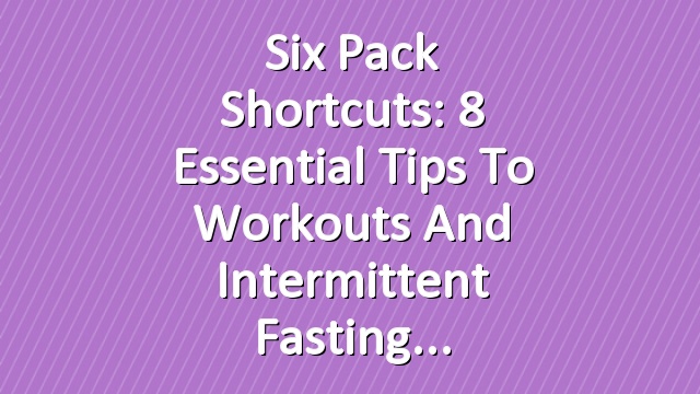 Six Pack Shortcuts: 8 Essential Tips To Workouts And Intermittent Fasting