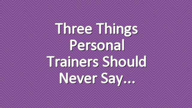 Three Things Personal Trainers Should Never Say
