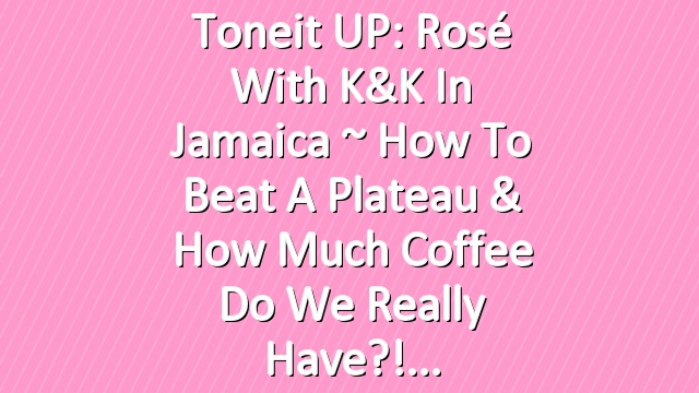 Toneit UP: Rosé with K&K in Jamaica ~ How to Beat a Plateau & How Much Coffee Do We Really Have?!