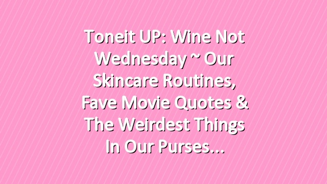 Toneit UP: Wine Not Wednesday ~ Our Skincare Routines, Fave Movie Quotes & The Weirdest Things in Our Purses