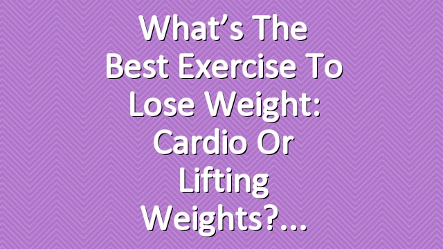 What’s the Best Exercise to Lose Weight: Cardio or Lifting Weights?