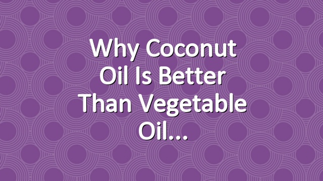 Why Coconut Oil is Better than Vegetable Oil