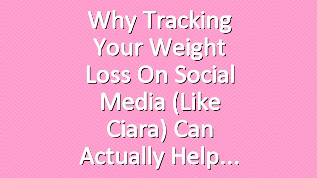 Why Tracking Your Weight Loss on Social Media (Like Ciara) Can Actually Help