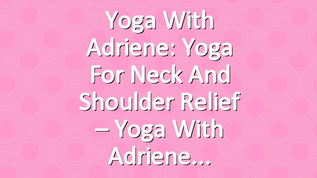 Yoga With Adriene: Yoga for Neck and Shoulder Relief – Yoga With Adriene