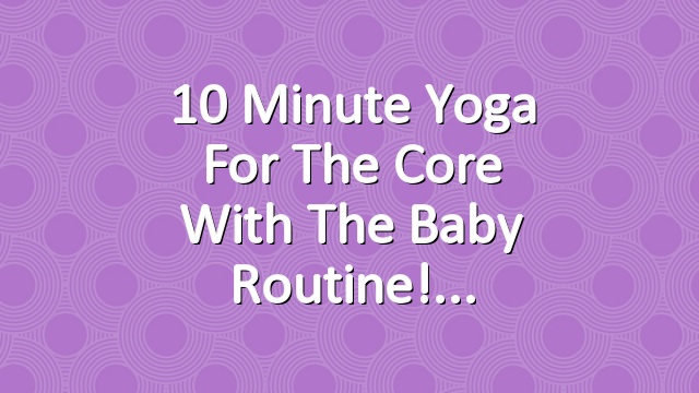 10 Minute Yoga for the Core with the Baby Routine!
