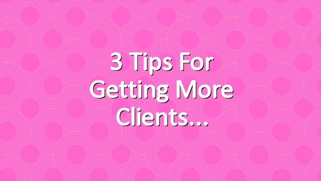 3 Tips for Getting More Clients