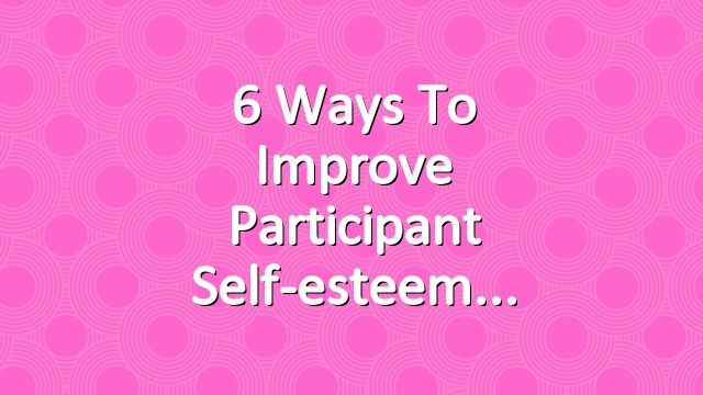 6 Ways to Improve Participant Self-esteem