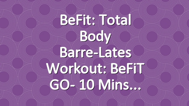 BeFit: Total Body Barre-Lates Workout: BeFiT GO- 10 Mins