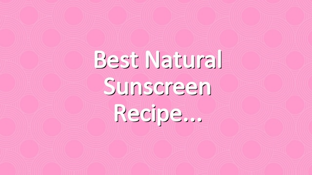 Best Natural Sunscreen Recipe