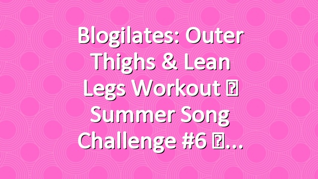 Blogilates: Outer Thighs & Lean Legs Workout ☀ Summer Song Challenge #6 ☀
