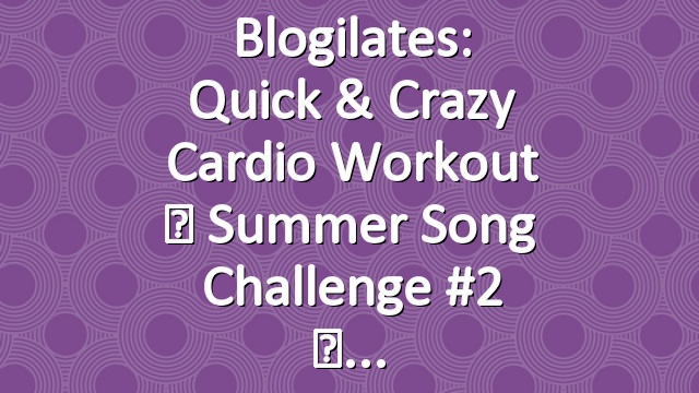 Blogilates: Quick & Crazy Cardio Workout ☀ Summer Song Challenge #2 ☀