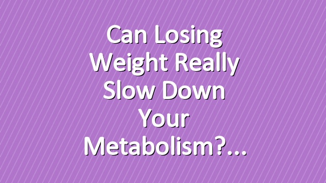 Can Losing Weight Really Slow Down Your Metabolism?
