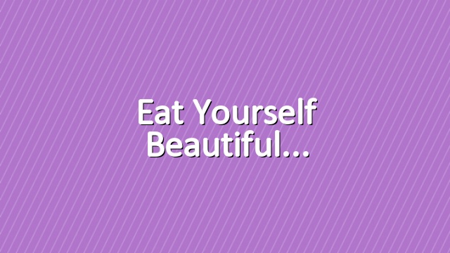 Eat yourself beautiful