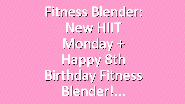 Fitness Blender: New HIIT Monday + Happy 8th Birthday Fitness Blender!
