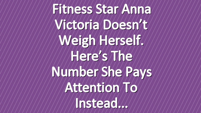 Fitness Star Anna Victoria Doesn’t Weigh Herself. Here’s the Number She Pays Attention to Instead