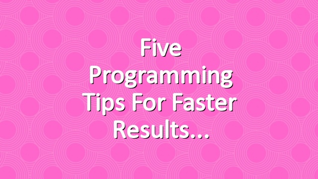 Five Programming Tips for Faster Results