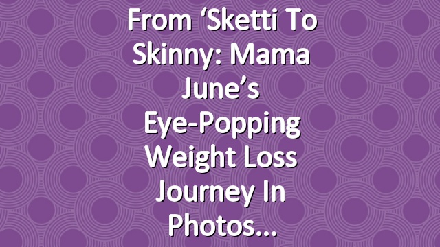 From ‘Sketti to Skinny: Mama June’s Eye-Popping Weight Loss Journey in Photos