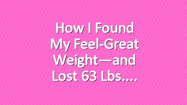 How I Found My Feel-Great Weight—and Lost 63 Lbs.
