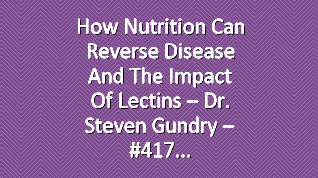 How Nutrition Can Reverse Disease and the Impact of Lectins – Dr. Steven Gundry – #417