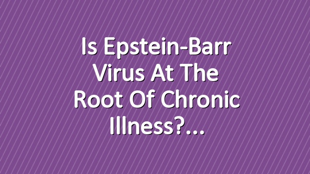 Is Epstein-Barr Virus at the Root of Chronic Illness?
