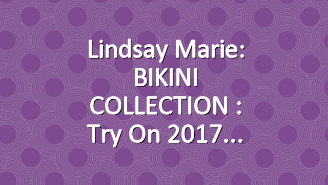 Lindsay Marie: BIKINI COLLECTION : Try On 2017