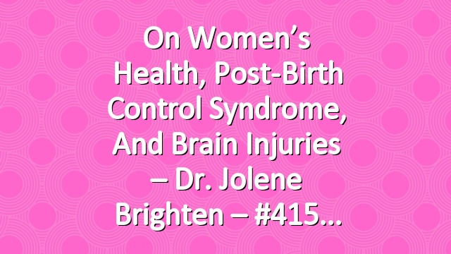 On Women’s Health, Post-Birth Control Syndrome, and Brain Injuries – Dr. Jolene Brighten – #415