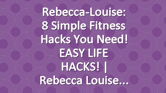 Rebecca-Louise: 8 Simple Fitness Hacks You Need! EASY LIFE HACKS! | Rebecca Louise