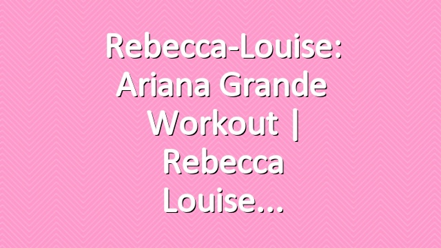 Rebecca-Louise: Ariana Grande  Workout | Rebecca Louise