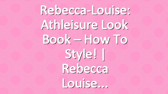 Rebecca-Louise: Athleisure Look Book – How To Style! | Rebecca Louise