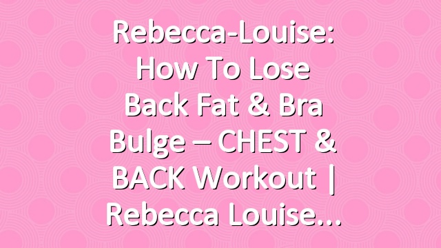 Rebecca-Louise: How To Lose Back Fat & Bra Bulge – CHEST & BACK Workout | Rebecca Louise