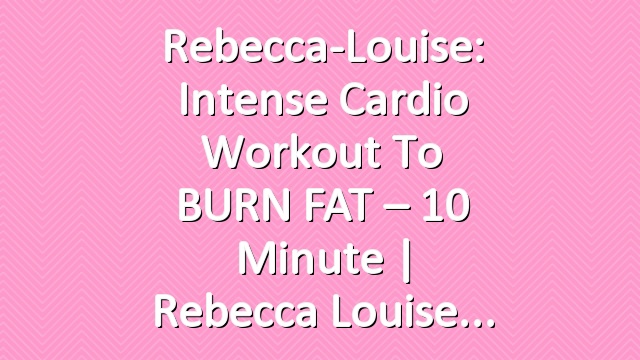 Rebecca-Louise: Intense Cardio Workout to BURN FAT  – 10 Minute | Rebecca Louise