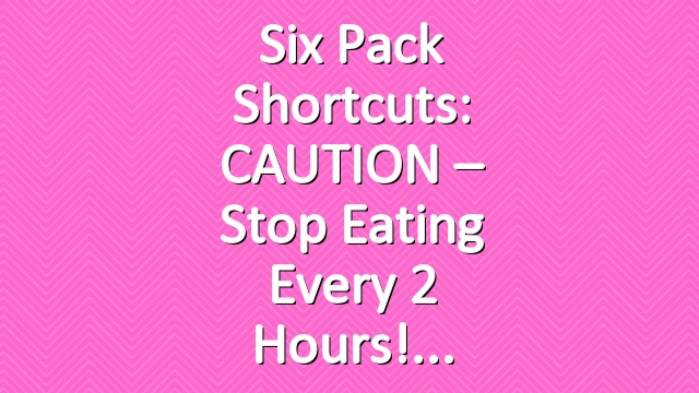 Six Pack Shortcuts: CAUTION – Stop Eating Every 2 Hours!