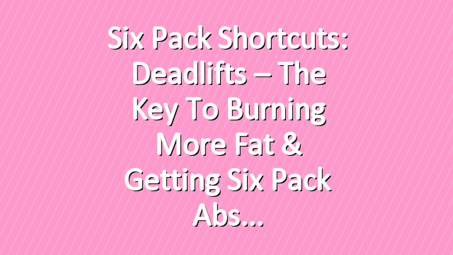 Six Pack Shortcuts: Deadlifts – The Key To Burning More Fat & Getting Six Pack Abs