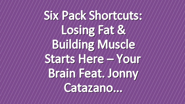 Six Pack Shortcuts: Losing Fat & Building Muscle Starts Here – Your Brain feat. Jonny Catazano