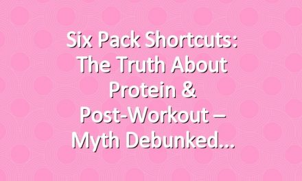 Six Pack Shortcuts: The Truth About Protein & Post-Workout – Myth Debunked