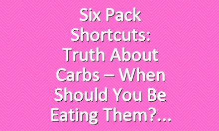 Six Pack Shortcuts: Truth About Carbs – When Should You Be Eating Them?