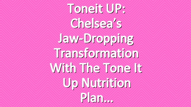 Toneit UP: Chelsea’s Jaw-Dropping Transformation with the Tone It Up Nutrition Plan