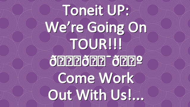 Toneit UP: We’re going on TOUR!!! 🚎👯🗺 Come work out with us!