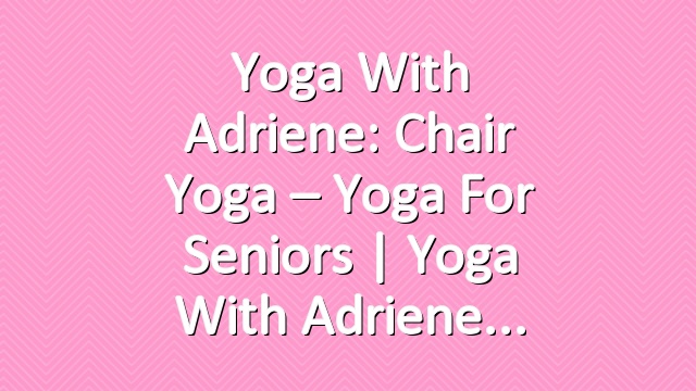 Yoga With Adriene: Chair Yoga – Yoga For Seniors | Yoga With Adriene
