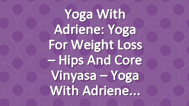 Yoga With Adriene: Yoga For Weight Loss – Hips and Core Vinyasa – Yoga With Adriene