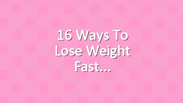 16 Ways to Lose Weight Fast