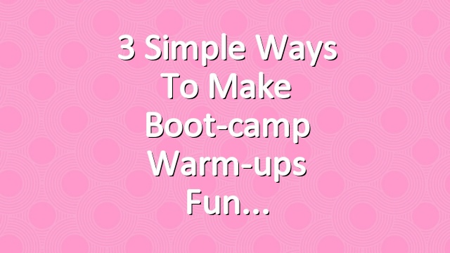 3 Simple Ways to Make Boot-camp Warm-ups Fun