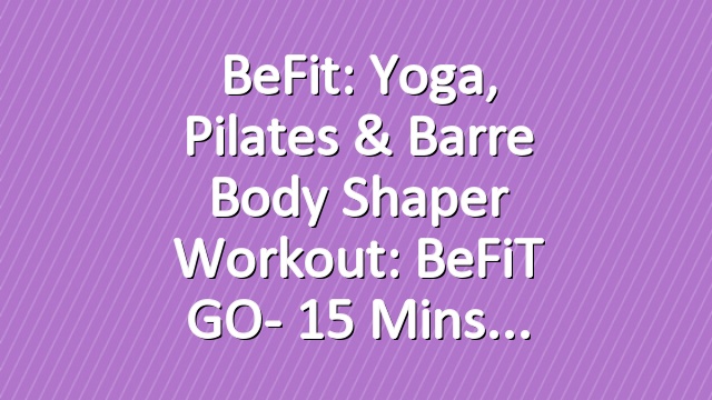 BeFit: Yoga, Pilates & Barre Body Shaper Workout: BeFiT GO- 15 Mins