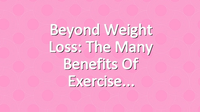 Beyond Weight Loss: The Many Benefits of Exercise