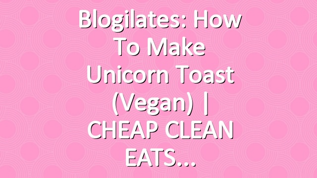 Blogilates: How to Make Unicorn Toast (Vegan) | CHEAP CLEAN EATS